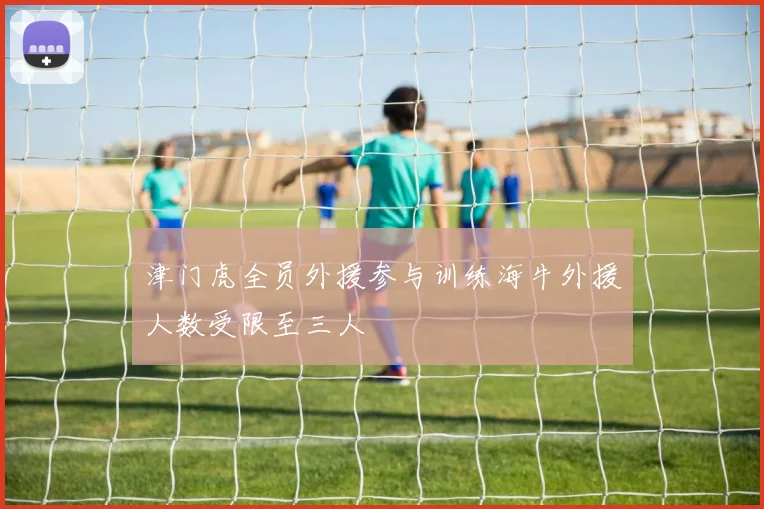 津门虎全员外援参与训练海牛外援人数受限至三人