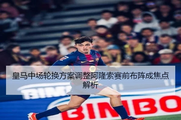皇马中场轮换方案调整阿隆索赛前布阵成焦点解析