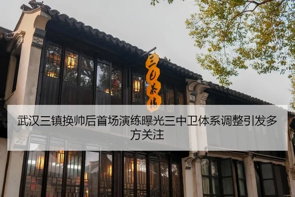 武汉三镇换帅后首场演练曝光三中卫体系调整引发多方关注