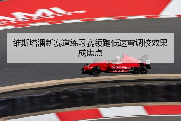 维斯塔潘新赛道练习赛领跑低速弯调校效果成焦点