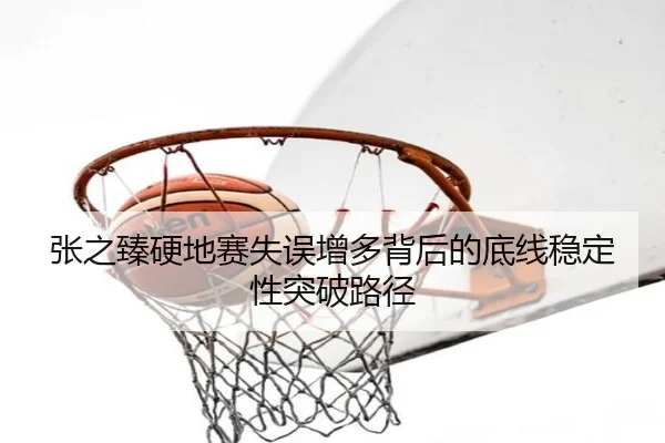 张之臻硬地赛失误增多背后的底线稳定性突破路径